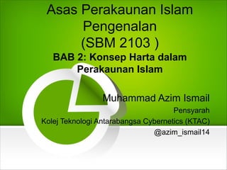 Asas Perakaunan Islam
Pengenalan
(SBM 2103 )
BAB 2: Konsep Harta dalam
Perakaunan Islam
Muhammad Azim Ismail
Pensyarah
Kolej Teknologi Antarabangsa Cybernetics (KTAC)
@azim_ismail14
 