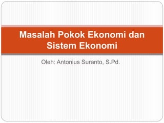 Oleh: Antonius Suranto, S.Pd.
Masalah Pokok Ekonomi dan
Sistem Ekonomi
 