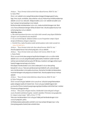 Artinya : “Saya berniat śalat tarāwih dua rakaat karena Allah Ta’ala.”
b. Śalat Witir
Śalat witir adalahśalat yangdilaksanakandenganbilanganganjil (satu,
tiga,lima,tujuh,sembilan,atausebelas rakaat).Hukumnyamelaksanakannya
adalahsunnah mu’akkadah.Adapunwaktu śalat witir adalahsesudah śalat
Isya’sampai menjelangfajarśalat Subuh.
Ketikahendakmelaksanakan śalat witir,makamulailahdenganniat.Niat
śalat harusdilakukandenganikhlasdi dalam hati.Jikadiucapkanbunyi niat
untukyang duarakaat adalah:
Aktivitas siswa :
a. Bacalah ketentuan dan tata cara śalat-śalat sunnah yang dapat dilakukan
dengan cara berjamaah atau munfarīd.
b. Secara berkelompok, lakukan latihan secara bergantian sampai dapat
mempraktikkannya dengan sempurna.
c. Setelah bisa, maka biasakan untuk melaksanakan śalat-śalat sunnah ini.
38 Kelas VIII SMP/MTs
Artinya : “Saya berniat śalat witir dua rakaat karena Allah Ta’ala.”
Jikadiucapkanbunyi niatuntukyangsatu rakaat adalah:
Artinya : “Saya berniat śalat satu rakaat witir karena Allah Ta’ala.”
c. Śalat Duhā
Śalat sunnah duhā atauyangseringdisebutdengan śalat awwābin duhā
adalahśalat sunnah yangdikerjakanpadawaktumatahari sudahmenaik
sekitarsatutombak(sekitarpukul 07.00 atau matahari setinggi sekitartujuh
hasta) hinggamenjelang śalat Zuhur.
Kitadapat melaksanakan śalat duhā sebanyak2rakaat danpaling
banyak12 rakaat.Tatacara pelaksanaannyatidaklahsulit,samadengan
cara melaksanakan śalat padaumumnya.Jikakalianhendakmelaksanakan,
mulailahdenganniatyangtulusdi dalamhati.Jikadiucapkanbunyi niatnya
adalah:
Artinya : “Saya berniat śalat duhā dua rakaat karena Allah Ta’ala.”
d. Śalat Tahajjud
Śalat sunnah tahajjud adalahśalat sunnah mu’akkadah yangdilaksanakan
pada sebagianwaktudi malamhari. Śalat tahajjud adalahbagiandari
qiyāmullail (Śalat malam)yanglangsungdiperintahkanolehAllahSwt.melalui
firmannyasebagai berikut:
Artinya: “Dan pada sebagian malam, lakukanlah śalat tahajjud (sebagai
suatu ibadah) tambahan bagimu: mudah-mudahan Tuhanmu mengangkatmu
ke tempat yang terpuji.”(QS. al-Isra’/17:79)
Tata cara melaksanakan śalat tahajjud tidakjauhberbedadengan śalat
sunnah yanglain,yaitu:
1) Dilaksanakanpadawaktusetelah śalat Isyasampai dengan fajarsidiq
(menjelangwaktuSubuh) dansetelahtidur.
 