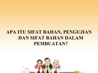 APA ITU SIFAT BAHAN, PENGUJIAN
DAN SIFAT BAHAN DALAM
PEMBUATAN?
 