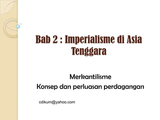 Bab 2 : Imperialisme di Asia
         Tenggara

          Merkantilisme
Konsep dan perluasan perdagangan

cdikum@yahoo.com
 