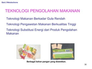Bab 2 Metabolisme

TEKNOLOGI PENGOLAHAN MAKANAN
Teknologi Makanan Berkadar Gula Rendah
Teknologi Pengawetan Makanan Berkualitas Tinggi
Teknologi Substitusi Energi dari Produk Pengolahan
Makanan

Berbagai bahan pangan yang diawetkan.
30

 