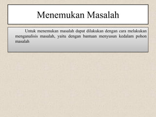 Menemukan Masalah
Untuk menemukan masalah dapat dilakukan dengan cara melakukan
menganalisis masalah, yaitu dengan bantuan menyusun kedalam pohon
masalah
 