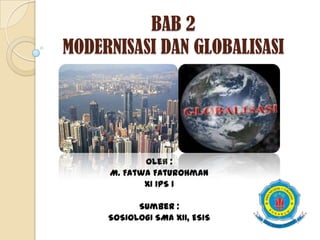 BAB 2
MODERNISASI DAN GLOBALISASI




            Oleh :
     M. Fatwa Faturohman
            XI IPS 1

           Sumber :
     SOSIOLOGI SMA XII, ESIS
 