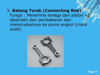 Powerpoint Templates
Page 17
5. Batang Torak (Connecting Rod)
Fungsi : Menerima tenaga dari piston yg
diperoleh dari pembakaran dan
meneruskannya ke poros engkol (crank
shaft)
 