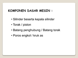 KOMPONEN DASAR MESIN :
• Silinder beserta kepala silinder
• Torak / piston
• Batang penghubung / Batang torak
• Poros engkol / kruk as
 
