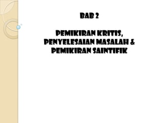 BAB 2

   PEMIKIRAN KRITIS,
PENYELESAIAN MASALAH &
  PEMIKIRAN SAINTIFIK
 