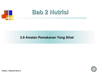 2.6 Amalan Pemakanan Yang Sihat
ITeach – Science Form 2
Bab 2 NutrisiBab 2 Nutrisi
 