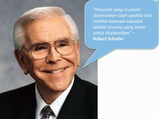 “Masalah yang mustahil
diselesaikan ialah apabila kita
melihat bahawa masalah
adalah sesuatu yang berat
untuk diselesaikan” –
Robert Schuller
 