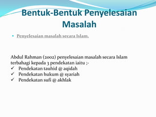 Bentuk-Bentuk Penyelesaian
             Masalah
 Penyelesaian masalah secara Islam.




Abdul Rahman (2002) penyelesaian masalah secara Islam
terbahagi kepada 3 pendekatan iaitu ;-
 Pendekatan tauhid @ aqidah
 Pendekatan hukum @ syariah
 Pendekatan sufi @ akhlak
 