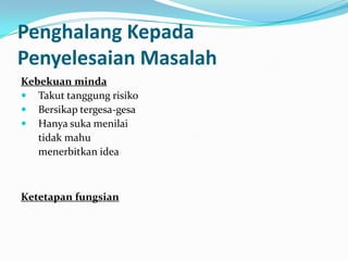 Penghalang Kepada
Penyelesaian Masalah
Kebekuan minda
 Takut tanggung risiko
 Bersikap tergesa-gesa
 Hanya suka menilai
   tidak mahu
   menerbitkan idea



Ketetapan fungsian
 