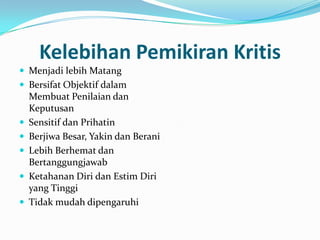 Kelebihan Pemikiran Kritis
 Menjadi lebih Matang
 Bersifat Objektif dalam
    Membuat Penilaian dan
    Keputusan
   Sensitif dan Prihatin
   Berjiwa Besar, Yakin dan Berani
   Lebih Berhemat dan
    Bertanggungjawab
   Ketahanan Diri dan Estim Diri
    yang Tinggi
   Tidak mudah dipengaruhi
 