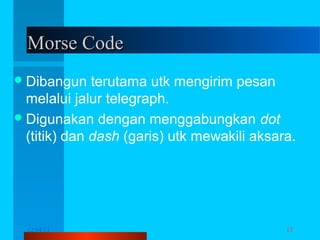Morse Code
 Dibangun

terutama utk mengirim pesan
melalui jalur telegraph.
 Digunakan dengan menggabungkan dot
(titik) dan dash (garis) utk mewakili aksara.

12/04/13

Komunikasi Data

13

 