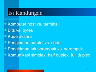 Isi Kandungan
 Komputer

host vs. terminal
 Bits vs. bytes
 Kode aksara
 Pengiriman paralel vs. serial
 Pengiriman tak serempak vs. serempak
 Komunikasi simplex, half duplex, full duplex
12/04/13

Komunikasi Data

3

 