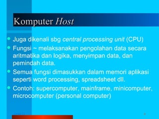 Komputer Host
 Juga

dikenali sbg central processing unit (CPU)
 Fungsi ~ melaksanakan pengolahan data secara
aritmatika dan logika, menyimpan data, dan
pemindah data.
 Semua fungsi dimasukkan dalam memori aplikasi
seperti word processing, spreadsheet dll.
 Contoh: supercomputer, mainframe, minicomputer,
microcomputer (personal computer)
12/04/13

Komunikasi Data

4

 