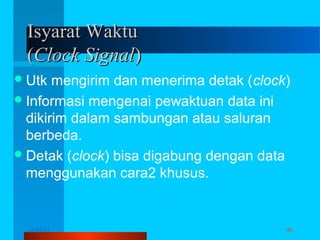 Isyarat Waktu
(Clock Signal)
 Utk

mengirim dan menerima detak (clock)
 Informasi mengenai pewaktuan data ini
dikirim dalam sambungan atau saluran
berbeda.
 Detak (clock) bisa digabung dengan data
menggunakan cara2 khusus.

12/04/13

Komunikasi Data

46

 