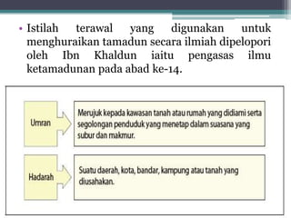 • Istilah terawal yang digunakan untuk
menghuraikan tamadun secara ilmiah dipelopori
oleh Ibn Khaldun iaitu pengasas ilmu
ketamadunan pada abad ke-14.
 