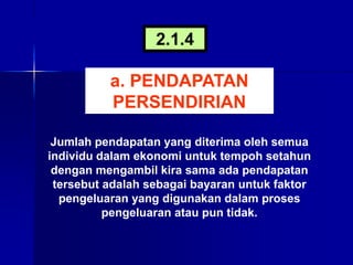 Jumlah pendapatan yang diterima oleh semua
individu dalam ekonomi untuk tempoh setahun
dengan mengambil kira sama ada pendapatan
tersebut adalah sebagai bayaran untuk faktor
pengeluaran yang digunakan dalam proses
pengeluaran atau pun tidak.
a. PENDAPATAN
PERSENDIRIAN
2.1.4
 
