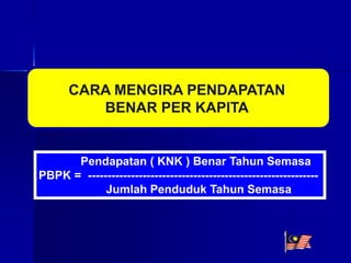 CARA MENGIRA PENDAPATAN
BENAR PER KAPITA
Pendapatan ( KNK ) Benar Tahun Semasa
PBPK = -----------------------------------------------------------
Jumlah Penduduk Tahun Semasa
 
