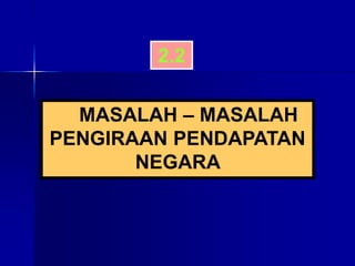 MASALAH – MASALAH
PENGIRAAN PENDAPATAN
NEGARA
2.2
 