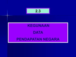 KEGUNAAN
DATA
PENDAPATAN NEGARA
2.3
 