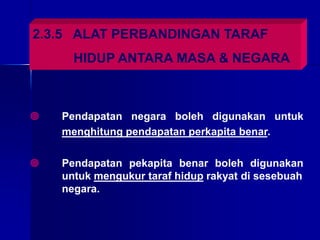 2.3.5 ALAT PERBANDINGAN TARAF
HIDUP ANTARA MASA & NEGARA
 Pendapatan negara boleh digunakan untuk
menghitung pendapatan perkapita benar.
 Pendapatan pekapita benar boleh digunakan
untuk mengukur taraf hidup rakyat di sesebuah
negara.
 