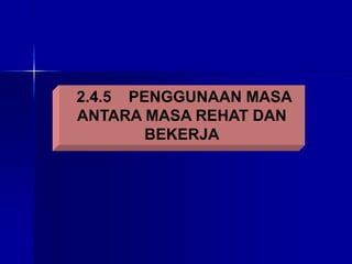 2.4.5 PENGGUNAAN MASA
ANTARA MASA REHAT DAN
BEKERJA
 