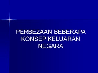 PERBEZAAN BEBERAPA
KONSEP KELUARAN
NEGARA
 