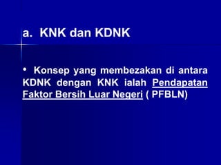 • Konsep yang membezakan di antara
KDNK dengan KNK ialah Pendapatan
Faktor Bersih Luar Negeri ( PFBLN)
a. KNK dan KDNK
 