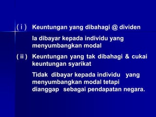 ( i ) Keuntungan yang dibahagi @ dividen
Ia dibayar kepada individu yang
menyumbangkan modal
( ii ) Keuntungan yang tak dibahagi & cukai
keuntungan syarikat
Tidak dibayar kepada individu yang
menyumbangkan modal tetapi
dianggap sebagai pendapatan negara.
 