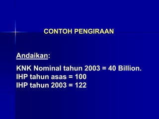 Andaikan:
KNK Nominal tahun 2003 = 40 Billion.
IHP tahun asas = 100
IHP tahun 2003 = 122
CONTOH PENGIRAAN
 