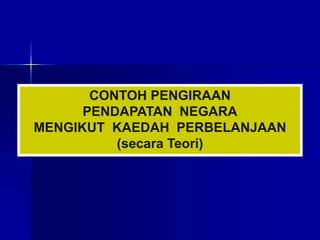 CONTOH PENGIRAAN
PENDAPATAN NEGARA
MENGIKUT KAEDAH PERBELANJAAN
(secara Teori)
 