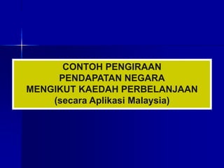 CONTOH PENGIRAAN
PENDAPATAN NEGARA
MENGIKUT KAEDAH PERBELANJAAN
(secara Aplikasi Malaysia)
 