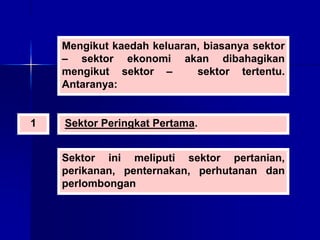 Mengikut kaedah keluaran, biasanya sektor
– sektor ekonomi akan dibahagikan
mengikut sektor – sektor tertentu.
Antaranya:
1 Sektor Peringkat Pertama.
Sektor ini meliputi sektor pertanian,
perikanan, penternakan, perhutanan dan
perlombongan
 