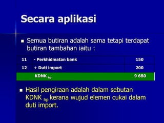 Secara aplikasi
 Semua butiran adalah sama tetapi terdapat
butiran tambahan iaitu :
11 - Perkhidmatan bank 150
12 + Duti import 200
KDNK hp 9 680
 Hasil pengiraan adalah dalam sebutan
KDNK hp kerana wujud elemen cukai dalam
duti import.
 