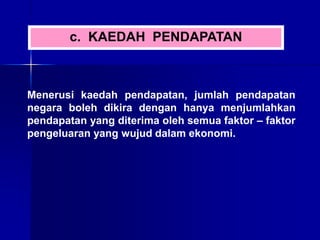 c. KAEDAH PENDAPATAN
Menerusi kaedah pendapatan, jumlah pendapatan
negara boleh dikira dengan hanya menjumlahkan
pendapatan yang diterima oleh semua faktor – faktor
pengeluaran yang wujud dalam ekonomi.
 