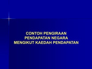 CONTOH PENGIRAAN
PENDAPATAN NEGARA
MENGIKUT KAEDAH PENDAPATAN
 