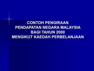 CONTOH PENGIRAAN
PENDAPATAN NEGARA MALAYSIA
BAGI TAHUN 2000
MENGIKUT KAEDAH PERBELANJAAN
 