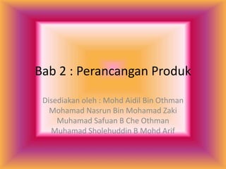 Bab 2 : Perancangan Produk
Disediakan oleh : Mohd Aidil Bin Othman
Mohamad Nasrun Bin Mohamad Zaki
Muhamad Safuan B Che Othman
Muhamad Sholehuddin B Mohd Arif
 