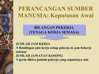 PERANCANGAN SUMBER MANUSIA: Keputusan Awal BILANGAN PEKERJA (TENAGA KERJA SEMASA) JUMLAH JAM KERJA Bandingan jam kerja setiap pekerja & jam bekerja sebenar JUMLAH JAWATAN KOSONG perlu dikira jumlah pekerja yang sepatutnya ada 