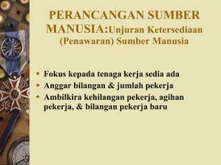 PERANCANGAN SUMBER   MANUSIA: Unjuran Ketersediaan (Penawaran) Sumber Manusia Fokus kepada tenaga kerja sedia ada Anggar bilangan & jumlah pekerja Ambilkira kehilangan pekerja, agihan pekerja, & bilangan pekerja baru 