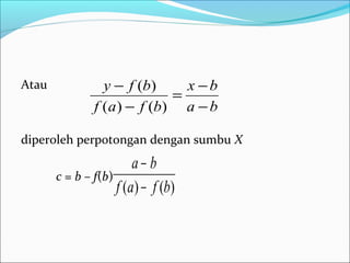 Atau
diperoleh perpotongan dengan sumbu X
c = b – f(b)
ba
bx
bfaf
bfy
−
−
=
−
−
)()(
)(
)()( bfaf
ba
−
−
 