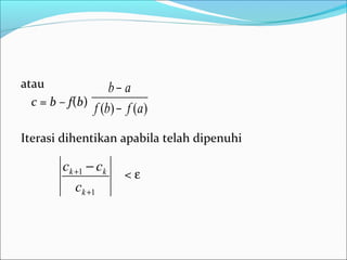atau
c = b – f(b)
Iterasi dihentikan apabila telah dipenuhi
< ε
)()( afbf
ab
−
−
1
1
+
+ −
k
kk
c
cc
 