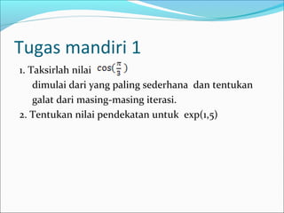 Tugas mandiri 1
1. Taksirlah nilai
dimulai dari yang paling sederhana dan tentukan
galat dari masing-masing iterasi.
2. Tentukan nilai pendekatan untuk exp(1,5)
 