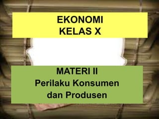 EKONOMI
KELAS X
MATERI II
Perilaku Konsumen
dan Produsen
 