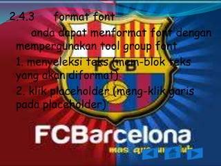 2.4.3     format font
     anda dapat menformat font dengan
 mempergunakan tool group font
 1. menyeleksi teks (mem-blok teks
 yang akan diformat)
 2. klik placeholder (meng-klik garis
 pada placeholder)
 