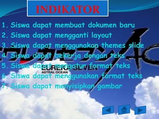 INDIKATOR
1. Siswa dapat membuat dokumen baru
2. Siswa dapat mengganti layout
3. Siswa dapat menggunakan themes slide
4. Siswa dapat bekerja dengan teks
5. Siswa dapat mengatur format teks
6. Siswa dapat menggunakan format teks
7. Siswa dapat menyisipkan gambar
 