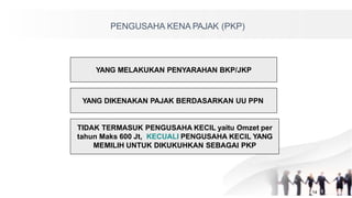 YANG DIKENAKAN PAJAK BERDASARKAN UU PPN
PENGUSAHA KENA PAJAK (PKP)
TIDAK TERMASUK PENGUSAHA KECIL yaitu Omzet per
tahun Maks 600 Jt, KECUALI PENGUSAHA KECIL YANG
MEMILIH UNTUK DIKUKUHKAN SEBAGAI PKP
14
YANG MELAKUKAN PENYARAHAN BKP/JKP
 
