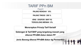 TARIF PPn BM
Pasal 8
PALING RENDAH 10%
PALING TINGGI 200 %
ATAS EKSPOR BKP YG
TERGOLONG MEWAH 0%
Menerapkan Prinsip Tarif Variatif
Golongan & Tarif BKP yang tergolong mewah yang
dikenai PPnBM diatur dalam PP
Jenis Barang dikenai PPnBM diatur dg Permenkeu
 