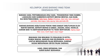 KELOMPOK JENIS BARANG YANG TIDAK
DIKENAKAN PPN
BARANG HASIL PERTAMBANGAN ATAU HASIL PENGEBORAN YANG DIAMBIL
LANGSUNG DARI SUMBERNYA SEPERTI MINYAK MENTAH, GAS BUMI,
BIJI BESI/TIMAH/EMAS, batu bara, Galian C (asbes, batu tulis, batu setengah
permata, batu kapur, batu apung, batu permata dll)
BARANG-BARANG KEBUTUHAN POKOK YANG SANGAT DIBUTUHKAN OLEH
RAKYAT BANYAK, SEPERTI BERAS & GABAH, JAGUNG, SAGU, KEDELAI,
GARAM BAIK YG BERYODIUM MAUPUN YG TIDAK BERYODIUM, daging segar,
Telur, susu, buah segar, sayur segar
MAKANAN DAN MINUMAN YG DISAJIKAN DI HOTEL,
RUMAH MAKAN, WARUNG DAN SEJENISNYA, katering
(UNTUK MENGHINDARI PAJAK BERGANDA, KARENA
SUDAH MERUPAKAN OBYEK PAJAK DAERAH)
UANG, EMAS BATANGAN, DAN
SURAT-SURAT BERHARGA
8
 